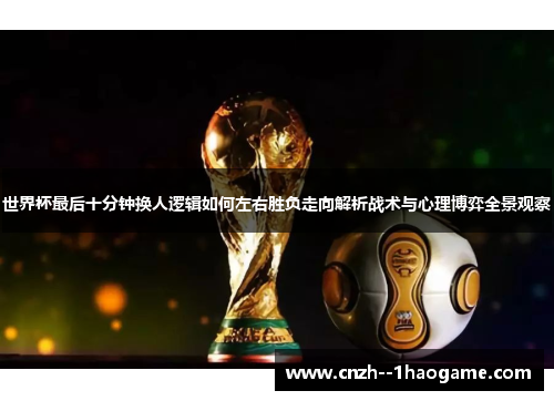 世界杯最后十分钟换人逻辑如何左右胜负走向解析战术与心理博弈全景观察 世界杯最后十分钟换人逻辑如何左右胜负走向解析战术与心理博弈全景观察