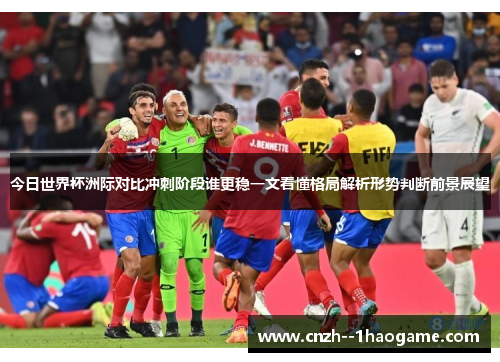 今日世界杯洲际对比冲刺阶段谁更稳一文看懂格局解析形势判断前景展望 今日世界杯洲际对比冲刺阶段谁更稳一文看懂格局解析形势判断前景展望