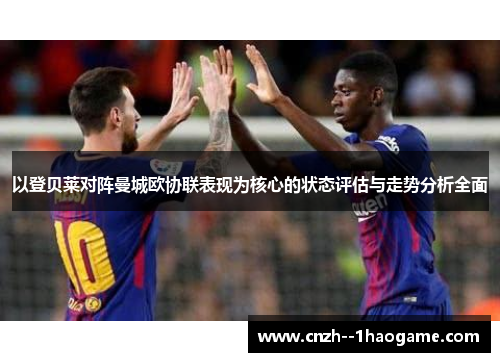 以登贝莱对阵曼城欧协联表现为核心的状态评估与走势分析全面 以登贝莱对阵曼城欧协联表现为核心的状态评估与走势分析全面