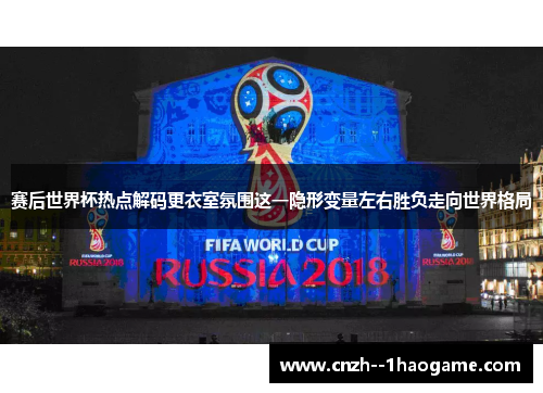 赛后世界杯热点解码更衣室氛围这一隐形变量左右胜负走向世界格局