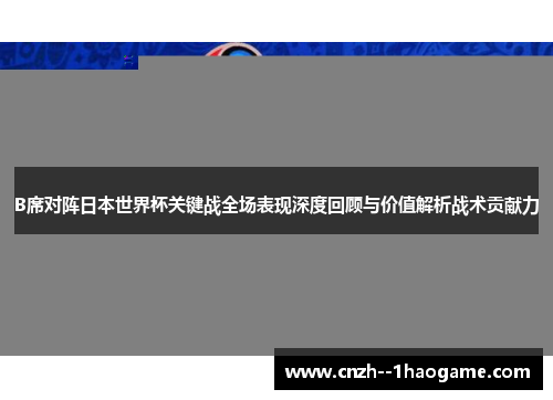 B席对阵日本世界杯关键战全场表现深度回顾与价值解析战术贡献力