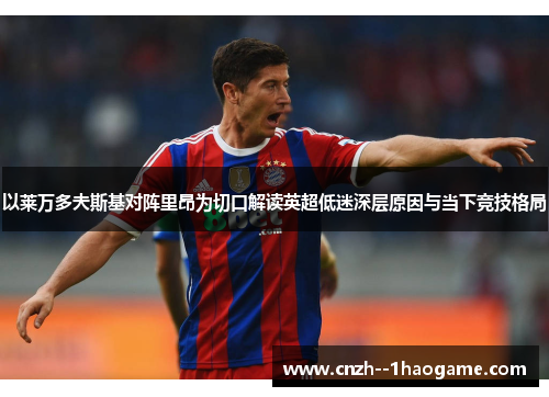 以莱万多夫斯基对阵里昂为切口解读英超低迷深层原因与当下竞技格局 以莱万多夫斯基对阵里昂为切口解读英超低迷深层原因与当下竞技格局