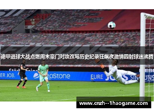 德甲进球大战点燃周末豪门对攻改写历史纪录狂飙夜激情四射球迷沸腾