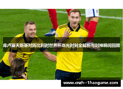 库卢塞夫斯基对阵比利时世界杯高光时刻全解析与封神瞬间回顾