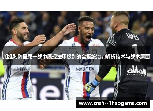 加维对阵里昂一战中展现法甲级别的全场统治力解析技术与战术层面 加维对阵里昂一战中展现法甲级别的全场统治力解析技术与战术层面