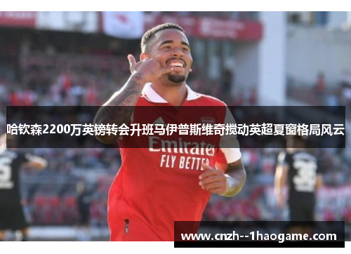 哈钦森2200万英镑转会升班马伊普斯维奇搅动英超夏窗格局风云