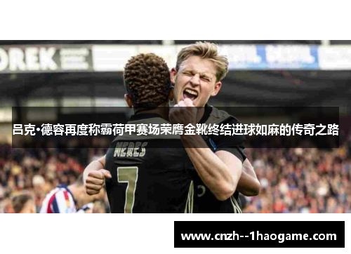 吕克·德容再度称霸荷甲赛场荣膺金靴终结进球如麻的传奇之路 吕克·德容再度称霸荷甲赛场荣膺金靴终结进球如麻的传奇之路