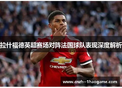 拉什福德英超赛场对阵法国球队表现深度解析