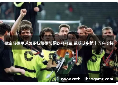 皇家马德里逆袭多特蒙德加冕欧冠冠军 荣获队史第十五座奖杯