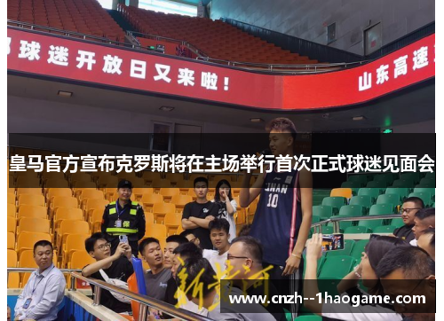 皇马官方宣布克罗斯将在主场举行首次正式球迷见面会