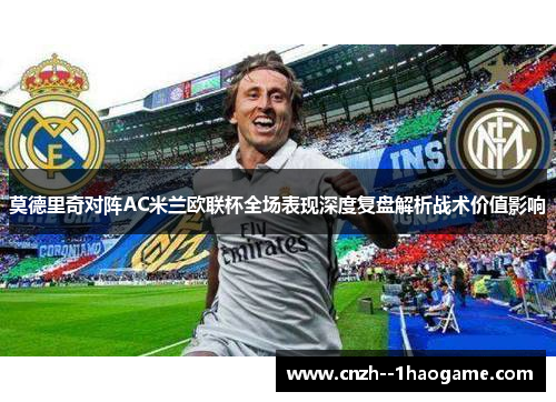 莫德里奇对阵AC米兰欧联杯全场表现深度复盘解析战术价值影响