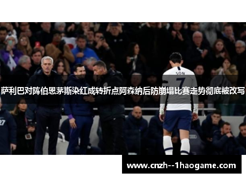 萨利巴对阵伯恩茅斯染红成转折点阿森纳后防崩塌比赛走势彻底被改写
