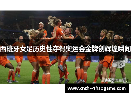 西班牙女足历史性夺得奥运会金牌创辉煌瞬间