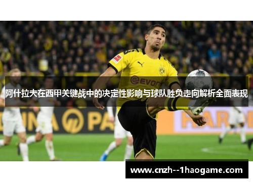 阿什拉夫在西甲关键战中的决定性影响与球队胜负走向解析全面表现