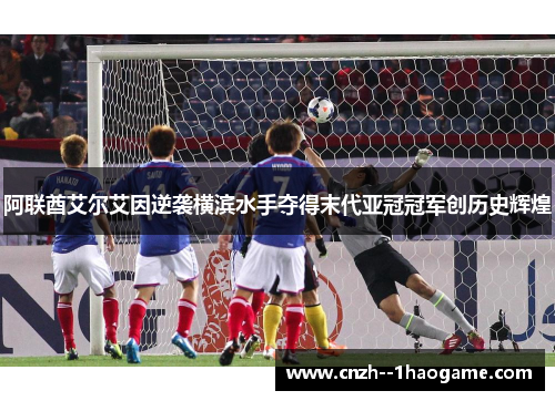 阿联酋艾尔艾因逆袭横滨水手夺得末代亚冠冠军创历史辉煌