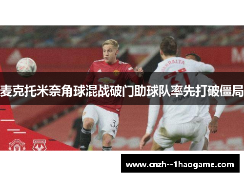 麦克托米奈角球混战破门助球队率先打破僵局